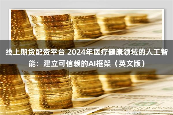 线上期货配资平台 2024年医疗健康领域的人工智能：建立可信赖的AI框架（英文版）