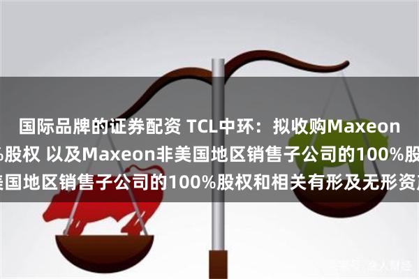 国际品牌的证券配资 TCL中环：拟收购Maxeon全资子公司SPML100%股权 以及Maxeon非美国地区销售子公司的100%股权和相关有形及无形资产