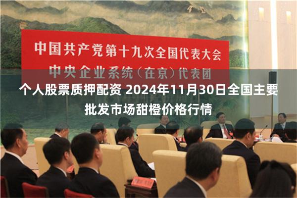 个人股票质押配资 2024年11月30日全国主要批发市场甜橙价格行情