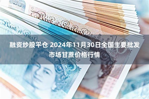 融资炒股平仓 2024年11月30日全国主要批发市场甘蔗价格行情