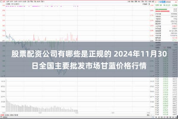 股票配资公司有哪些是正规的 2024年11月30日全国主要批发市场甘蓝价格行情