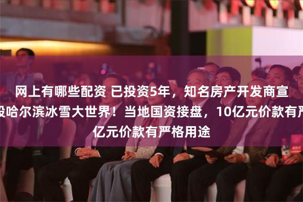 网上有哪些配资 已投资5年，知名房产开发商宣布：退股哈尔滨冰雪大世界！当地国资接盘，10亿元价款有严格用途