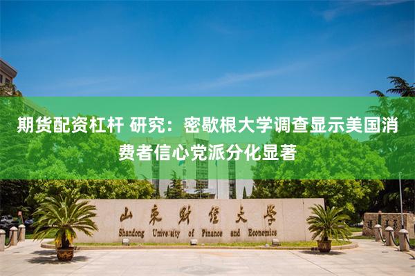 期货配资杠杆 研究：密歇根大学调查显示美国消费者信心党派分化显著