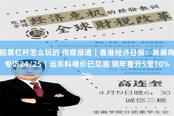 股票杠杆怎么玩的 传媒报道｜香港经济日报：发展商专访24/25｜远东料楼价已见底 明年看升5至10%