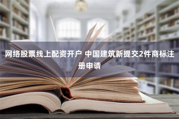 网络股票线上配资开户 中国建筑新提交2件商标注册申请