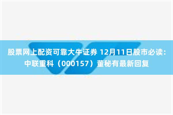 股票网上配资可靠大牛证券 12月11日股市必读：中联重科（000157）董秘有最新回复