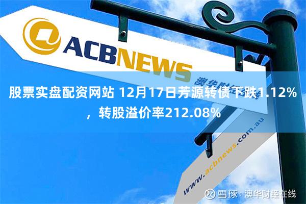 股票实盘配资网站 12月17日芳源转债下跌1.12%，转股溢价率212.08%