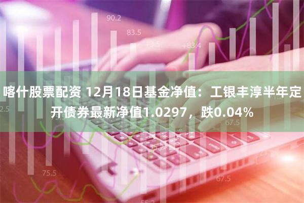 喀什股票配资 12月18日基金净值：工银丰淳半年定开债券最新净值1.0297，跌0.04%