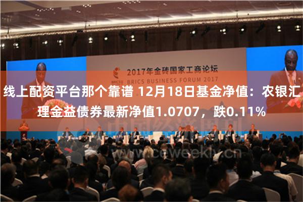 线上配资平台那个靠谱 12月18日基金净值：农银汇理金益债券最新净值1.0707，跌0.11%