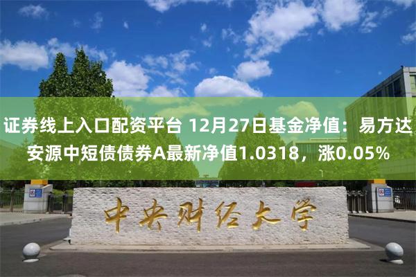 证券线上入口配资平台 12月27日基金净值：易方达安源中短债债券A最新净值1.0318，涨0.05%