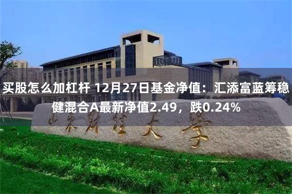 买股怎么加杠杆 12月27日基金净值：汇添富蓝筹稳健混合A最新净值2.49，跌0.24%