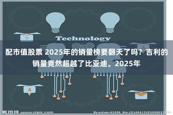 配市值股票 2025年的销量榜要翻天了吗？吉利的销量竟然超越了比亚迪。2025年