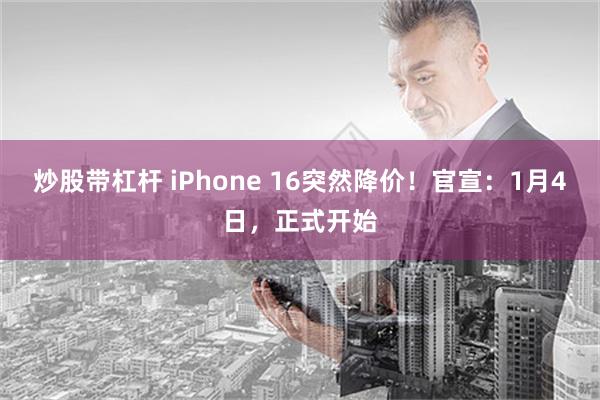 炒股带杠杆 iPhone 16突然降价！官宣：1月4日，正式开始