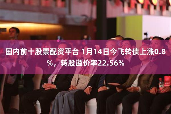 国内前十股票配资平台 1月14日今飞转债上涨0.8%，转股溢价率22.56%