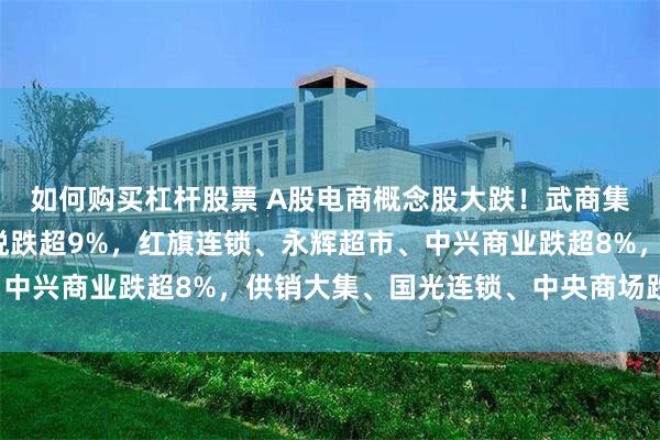 如何购买杠杆股票 A股电商概念股大跌！武商集团、杭州解百、家家悦跌超9%，红旗连锁、永辉超市、中兴商业跌超8%，供销大集、国光连锁、中央商场跌超7%