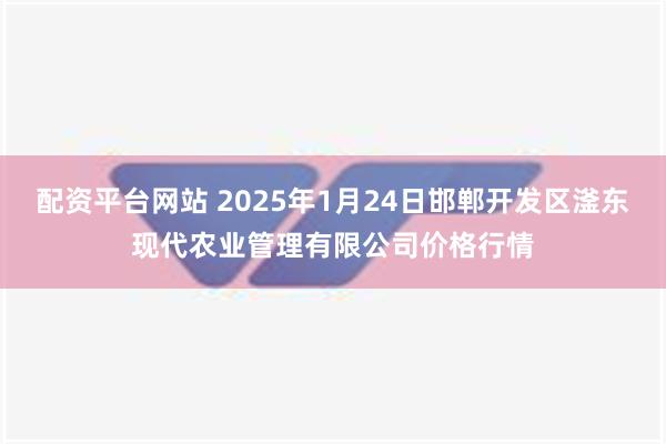 配资平台网站 2025年1月24日邯郸开发区滏东现代农业管理有限公司价格行情