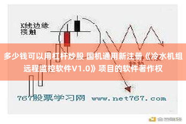 多少钱可以用杠杆炒股 国机通用新注册《冷水机组远程监控软件V1.0》项目的软件著作权