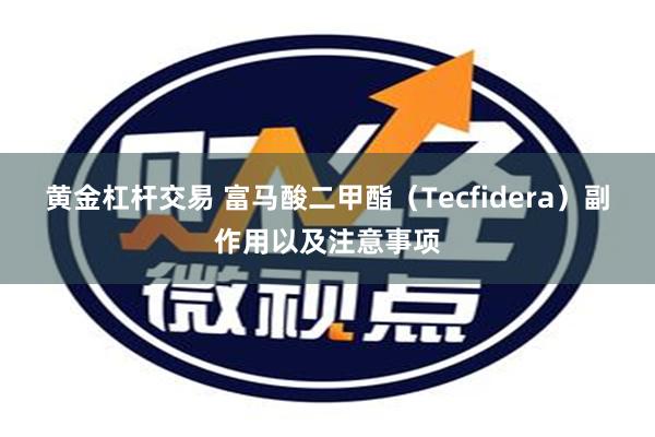 黄金杠杆交易 富马酸二甲酯（Tecfidera）副作用以及注意事项