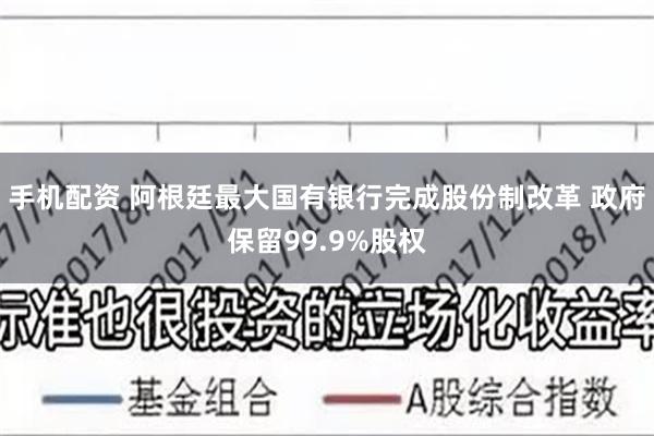 手机配资 阿根廷最大国有银行完成股份制改革 政府保留99.9%股权