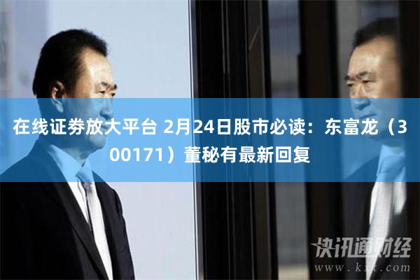 在线证劵放大平台 2月24日股市必读：东富龙（300171）董秘有最新回复