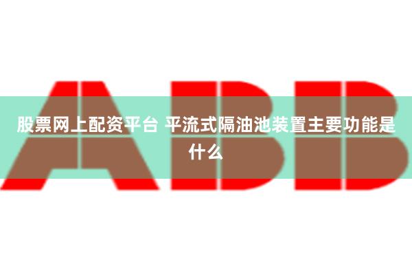 股票网上配资平台 平流式隔油池装置主要功能是什么