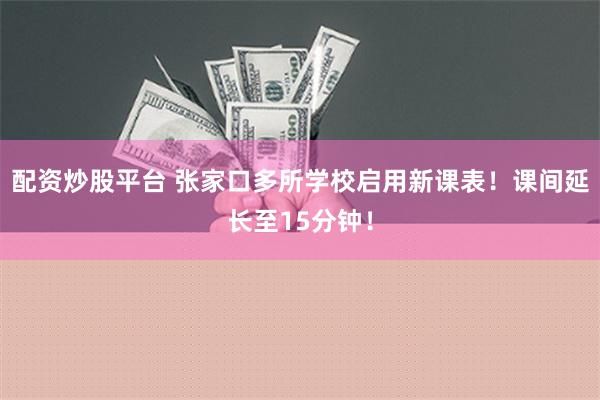 配资炒股平台 张家口多所学校启用新课表！课间延长至15分钟！